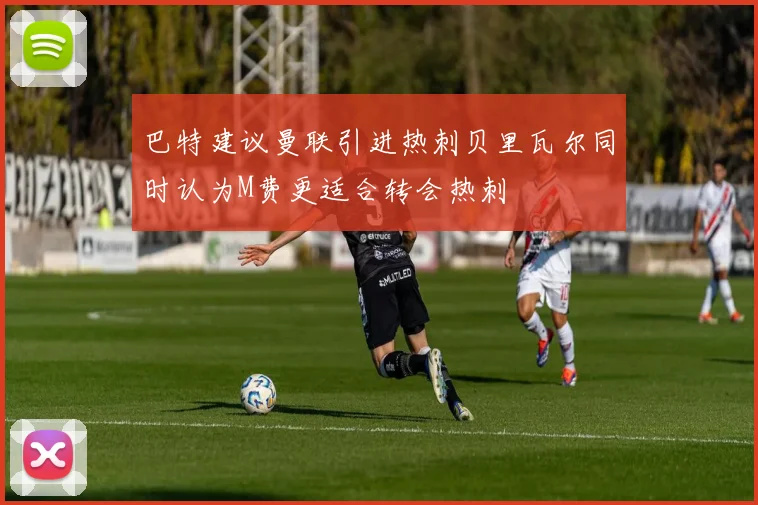 巴特建议曼联引进热刺贝里瓦尔同时认为M费更适合转会热刺