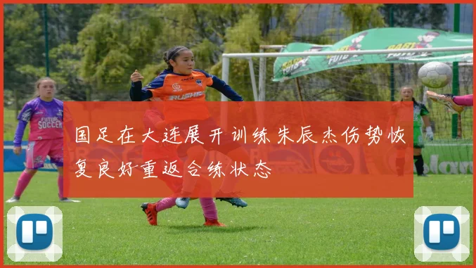 国足在大连展开训练朱辰杰伤势恢复良好重返合练状态
