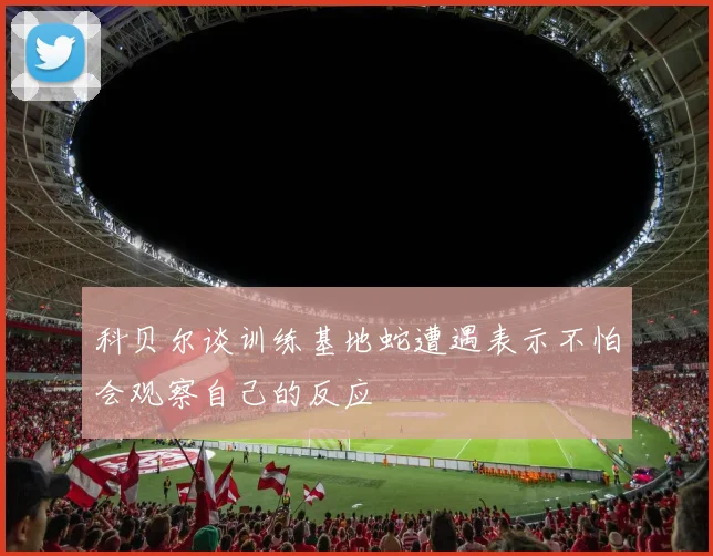 科贝尔谈训练基地蛇遭遇表示不怕会观察自己的反应
