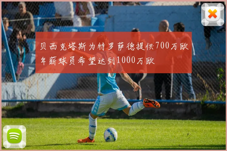 贝西克塔斯为特罗萨德提供700万欧年薪球员希望达到1000万欧