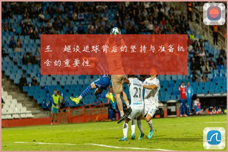 王燊超谈进球背后的坚持与准备机会的重要性