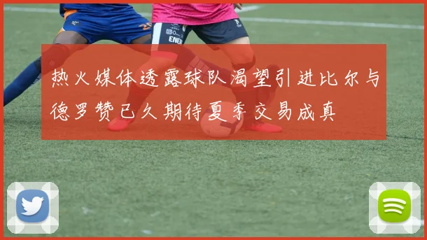 热火媒体透露球队渴望引进比尔与德罗赞已久期待夏季交易成真