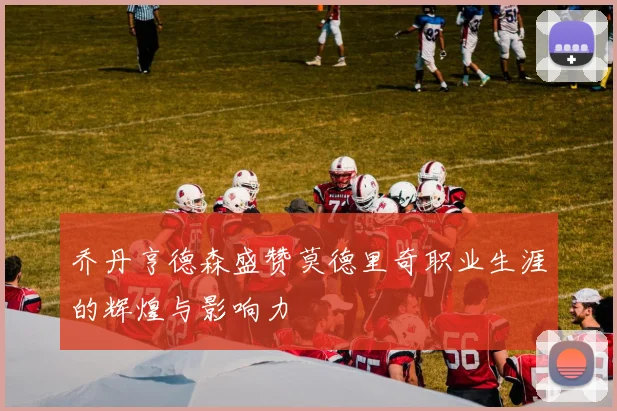 乔丹亨德森盛赞莫德里奇职业生涯的辉煌与影响力