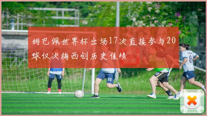 姆巴佩世界杯出场17次直接参与20球仅次梅西创历史佳绩