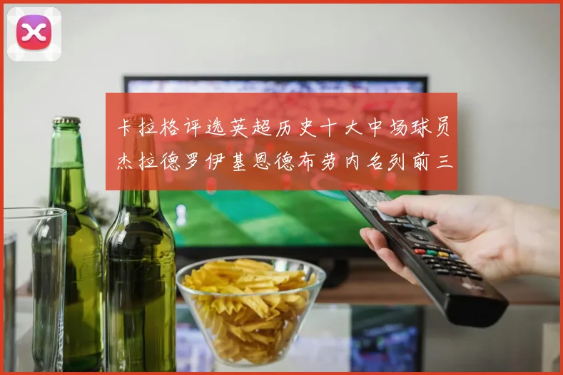 卡拉格评选英超历史十大中场球员杰拉德罗伊基恩德布劳内名列前三