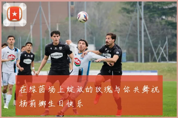 在绿茵场上绽放的玫瑰与你共舞祝杨莉娜生日快乐