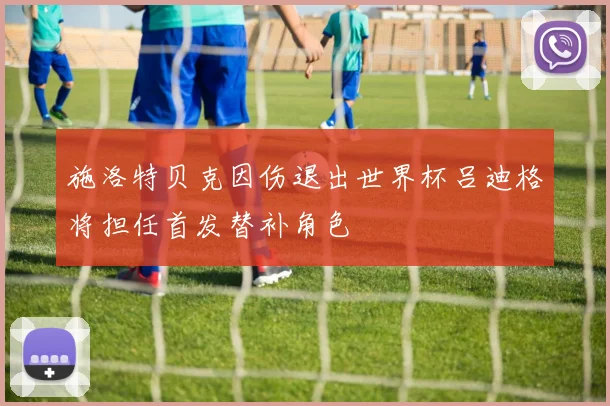 施洛特贝克因伤退出世界杯吕迪格将担任首发替补角色