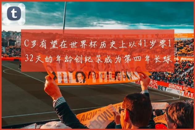 C罗有望在世界杯历史上以41岁零132天的年龄创纪录成为第四年长球员