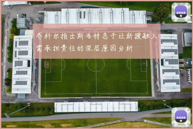 乔科尔指出斯洛特急于让新援融入需承担责任的深层原因分析