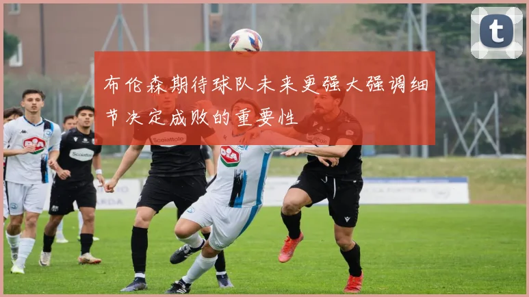 布伦森期待球队未来更强大强调细节决定成败的重要性
