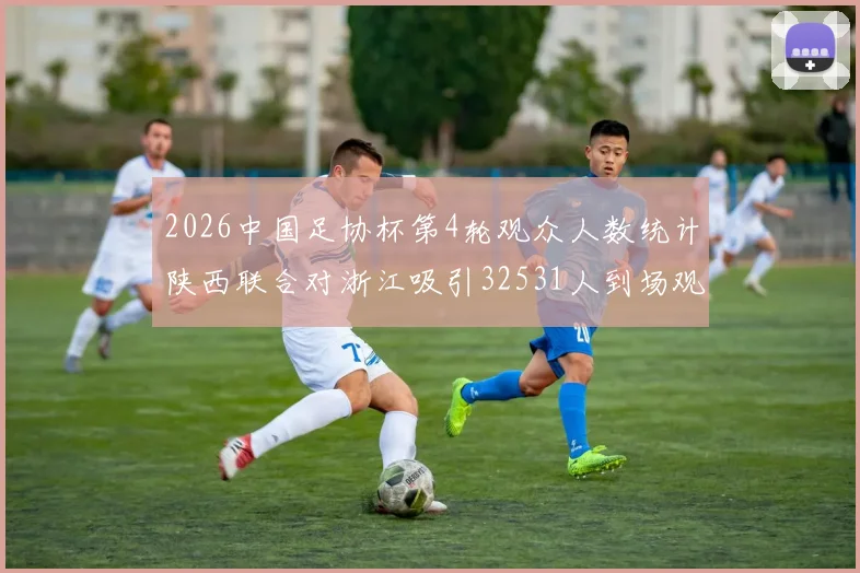 2026中国足协杯第4轮观众人数统计陕西联合对浙江吸引32531人到场观看
