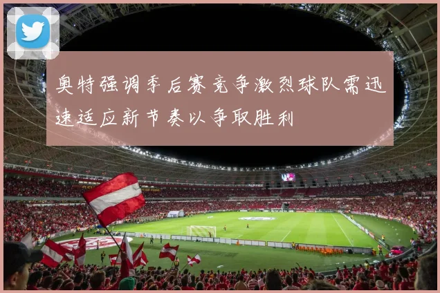 奥特强调季后赛竞争激烈球队需迅速适应新节奏以争取胜利