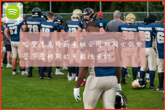 哈登愿意降薪重组合同助骑士低价签下詹姆斯的可能性分析
