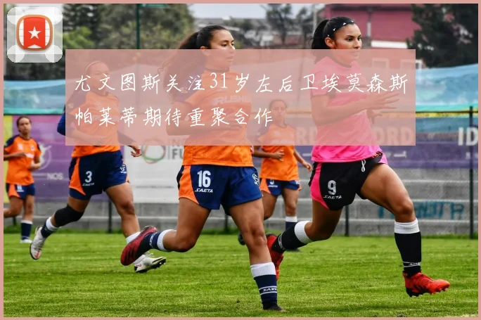 尤文图斯关注31岁左后卫埃莫森斯帕莱蒂期待重聚合作