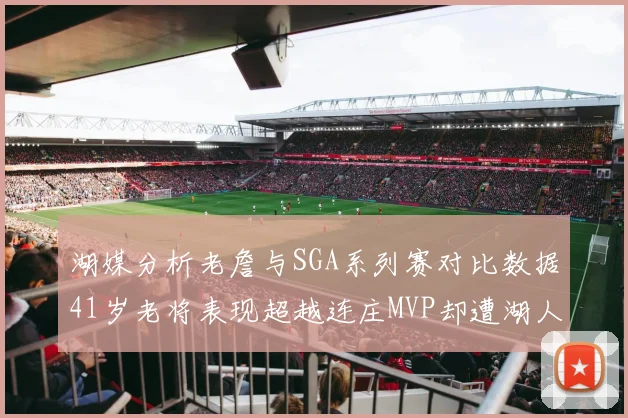 湖媒分析老詹与SGA系列赛对比数据41岁老将表现超越连庄MVP却遭湖人0-2落后