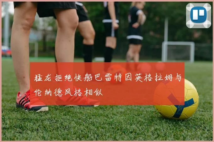 猛龙拒绝快船巴雷特因英格拉姆与伦纳德风格相似
