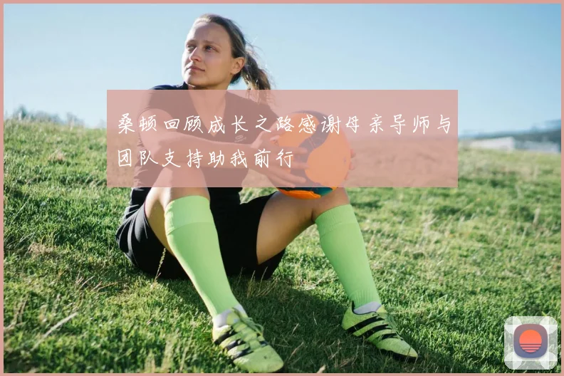 桑顿回顾成长之路感谢母亲导师与团队支持助我前行