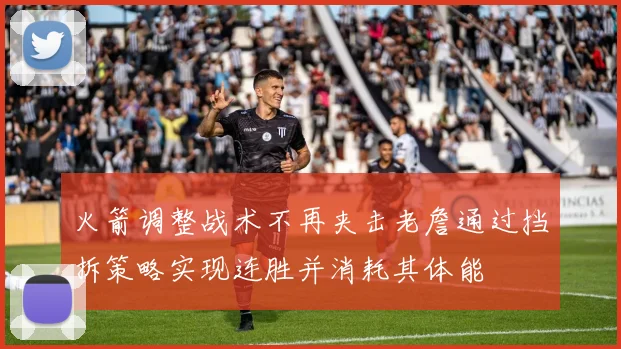 火箭调整战术不再夹击老詹通过挡拆策略实现连胜并消耗其体能