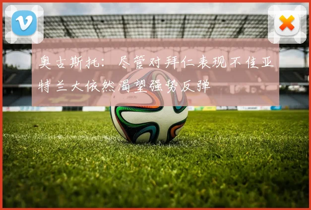奥古斯托：尽管对拜仁表现不佳亚特兰大依然渴望强势反弹