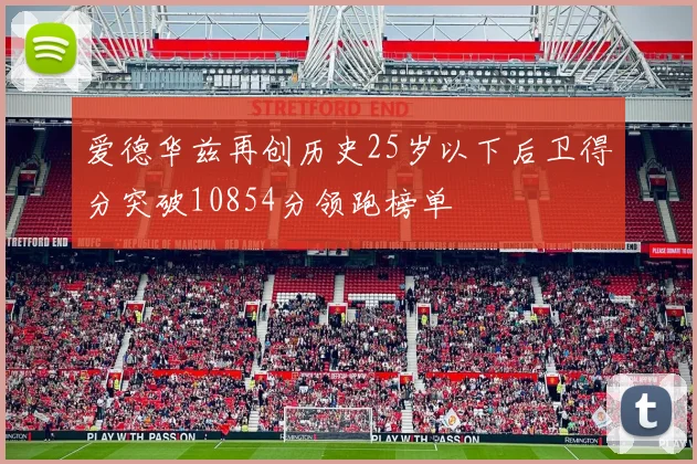 爱德华兹再创历史25岁以下后卫得分突破10854分领跑榜单