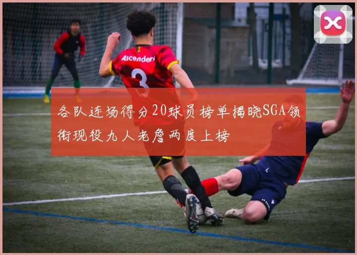 各队连场得分20球员榜单揭晓SGA领衔现役九人老詹两度上榜