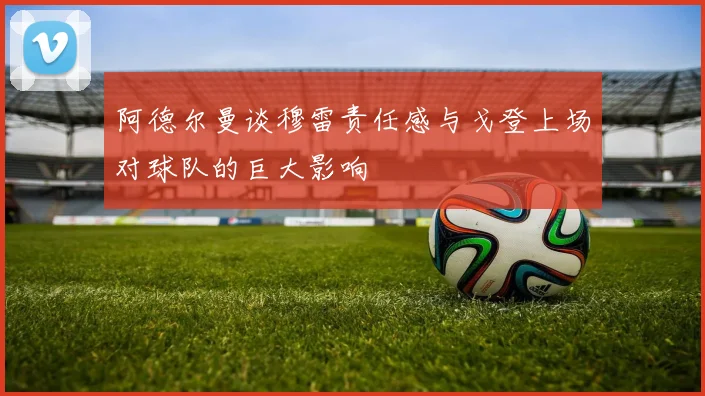 阿德尔曼谈穆雷责任感与戈登上场对球队的巨大影响