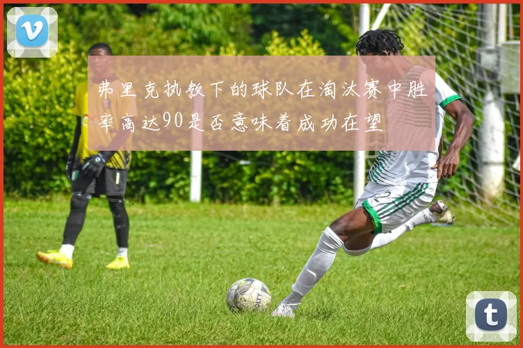 弗里克执教下的球队在淘汰赛中胜率高达90是否意味着成功在望