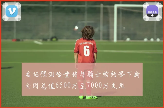 名记预测哈登将与骑士续约签下新合同总值6500万至7000万美元