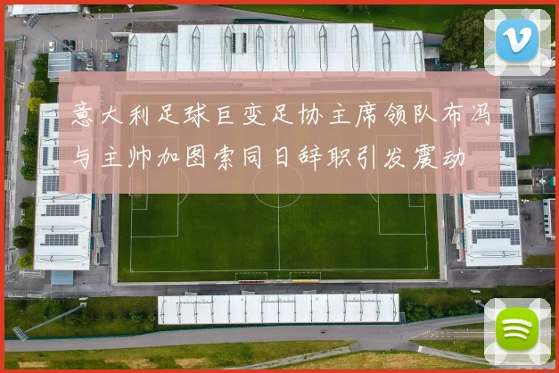 意大利足球巨变足协主席领队布冯与主帅加图索同日辞职引发震动