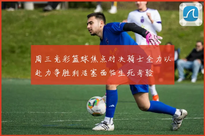 周三竞彩篮球焦点对决骑士全力以赴力争胜利活塞面临生死考验